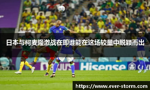 日本与柯麦隆激战在即谁能在这场较量中脱颖而出