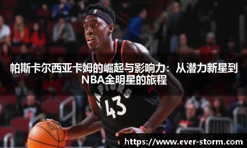 帕斯卡尔西亚卡姆的崛起与影响力：从潜力新星到NBA全明星的旅程