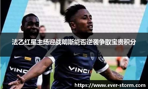 法乙红星主场迎战朗斯能否逆袭争取宝贵积分