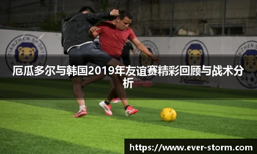 厄瓜多尔与韩国2019年友谊赛精彩回顾与战术分析
