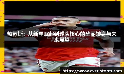 热苏斯：从新星崛起到球队核心的华丽转身与未来展望