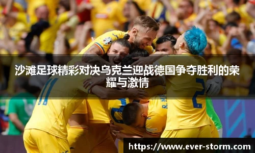 沙滩足球精彩对决乌克兰迎战德国争夺胜利的荣耀与激情