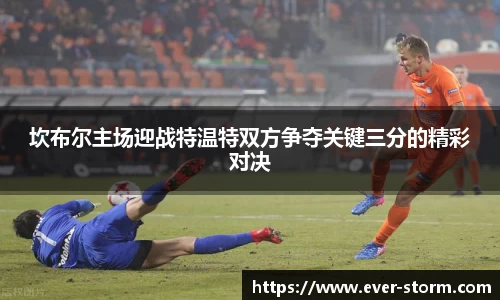 坎布尔主场迎战特温特双方争夺关键三分的精彩对决