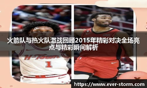 火箭队与热火队激战回顾2015年精彩对决全场亮点与精彩瞬间解析