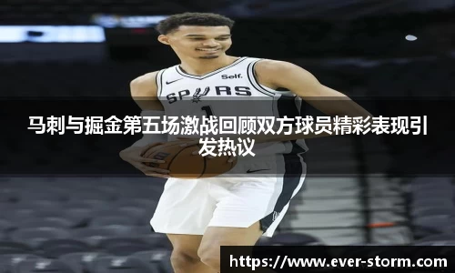 马刺与掘金第五场激战回顾双方球员精彩表现引发热议