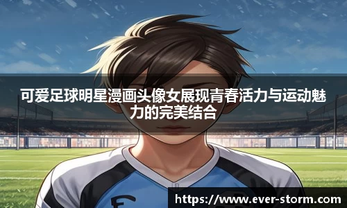 可爱足球明星漫画头像女展现青春活力与运动魅力的完美结合