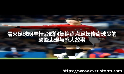 最火足球明星精彩瞬间集锦盘点足坛传奇球员的巅峰表现与感人故事