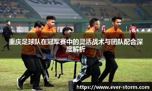 重庆足球队在冠军赛中的灵活战术与团队配合深度解析