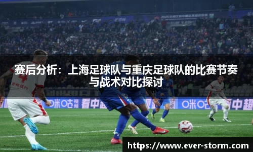 赛后分析：上海足球队与重庆足球队的比赛节奏与战术对比探讨