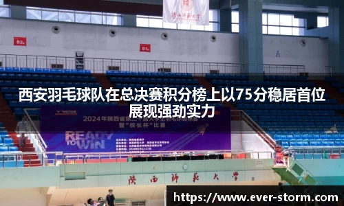 西安羽毛球队在总决赛积分榜上以75分稳居首位展现强劲实力