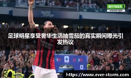 足球明星享受奢华生活抽雪茄的真实瞬间曝光引发热议