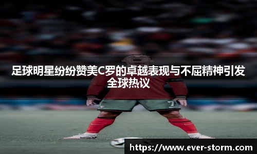 足球明星纷纷赞美C罗的卓越表现与不屈精神引发全球热议
